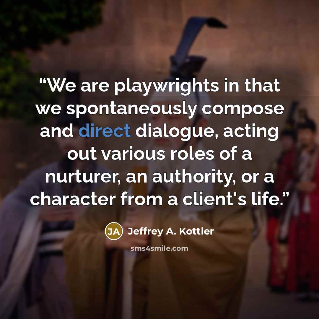 “We are playwrights in that we spontaneously compose and direct dialogue, acting out various roles of a nurturer, an authority, or a character from a client's life.” quote by Jeffrey A. Kottler