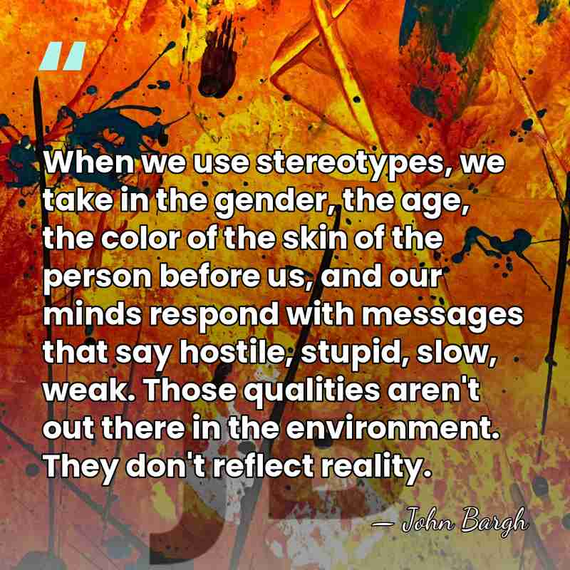 When we use stereotypes, we take in the gender, the age, the&hellip; - John Bargh