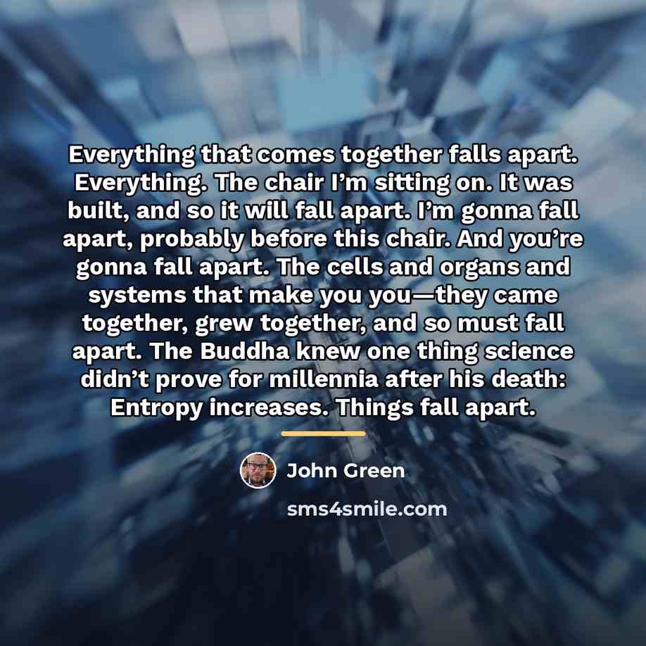 “Everything that comes together falls apart. Everything. The chair I’m…” quote by John Green