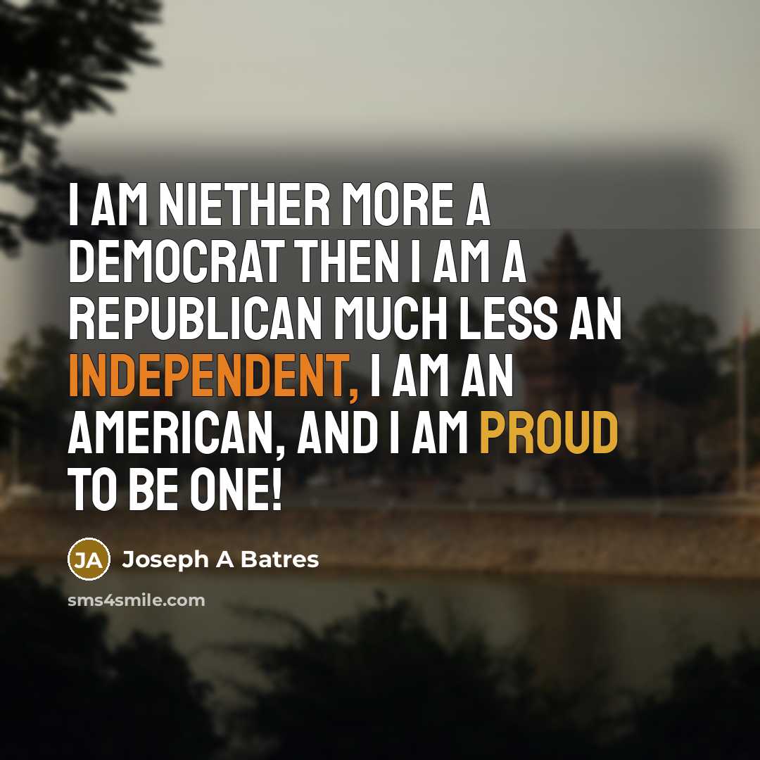 “I am niether more a Democrat then I am a Republican much less an Independent, I am an American, and I am proud to be one!” quote by Joseph A Batres