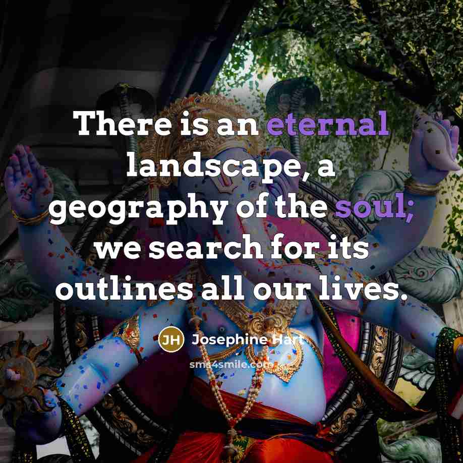 “There is an eternal landscape, a geography of the soul; we search for its outlines all our lives.” quote by Josephine Hart