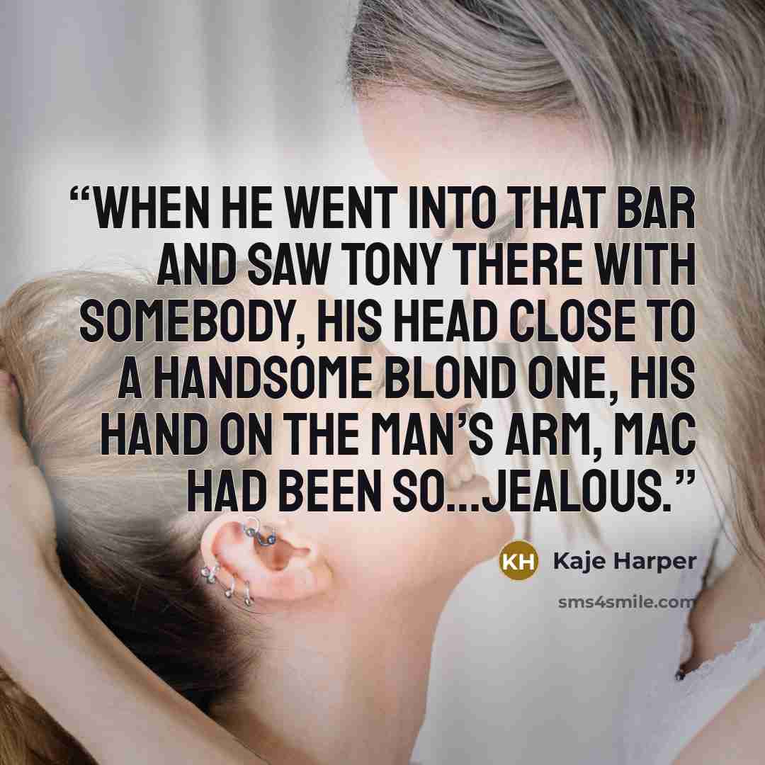“When he went into that bar and saw Tony there with somebody, his head close to a handsome blond one, his hand on the man’s arm, Mac had been so…jealous.” quote by Kaje Harper