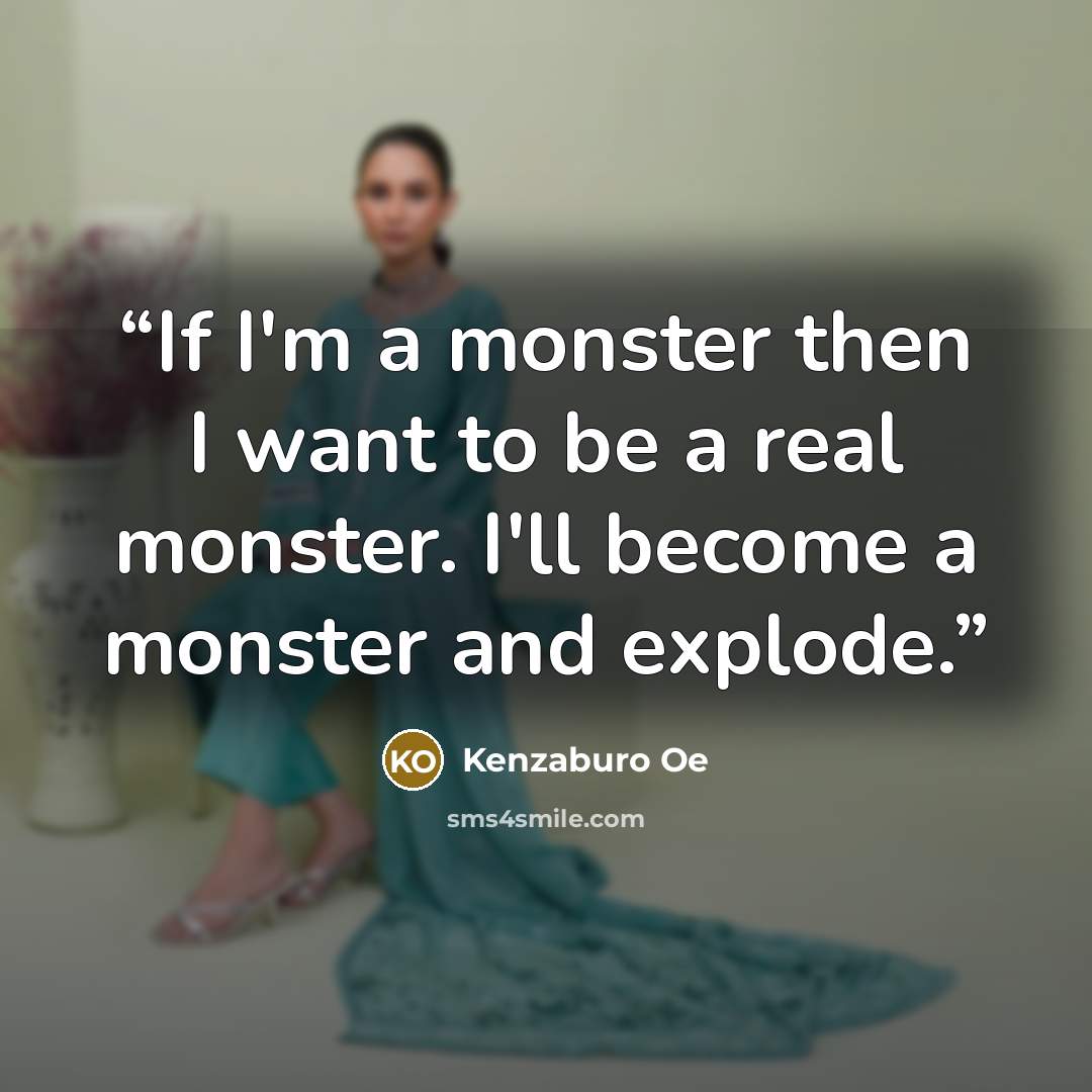 “If I'm a monster then I want to be a real monster. I'll become a monster and explode.” quote by Kenzaburō Ōe