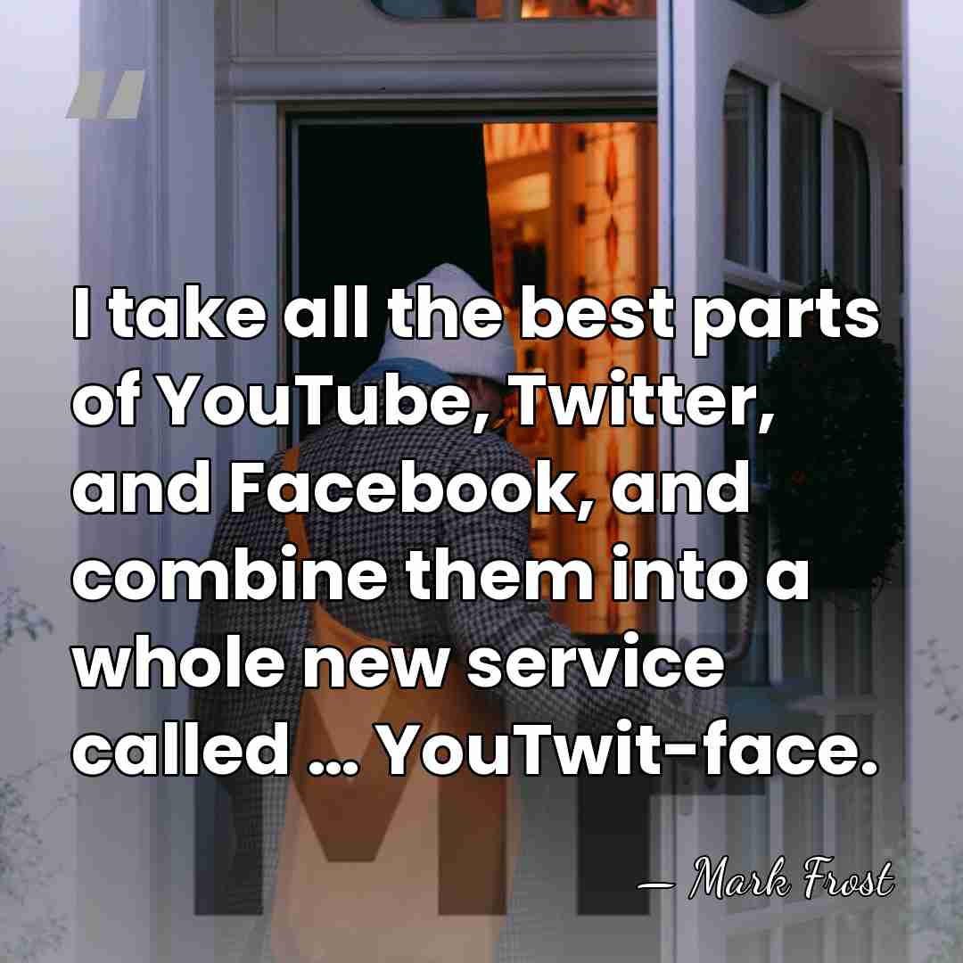 I take all the best parts of YouTube, Twitter, and Facebook, and&hellip; - Mark Frost