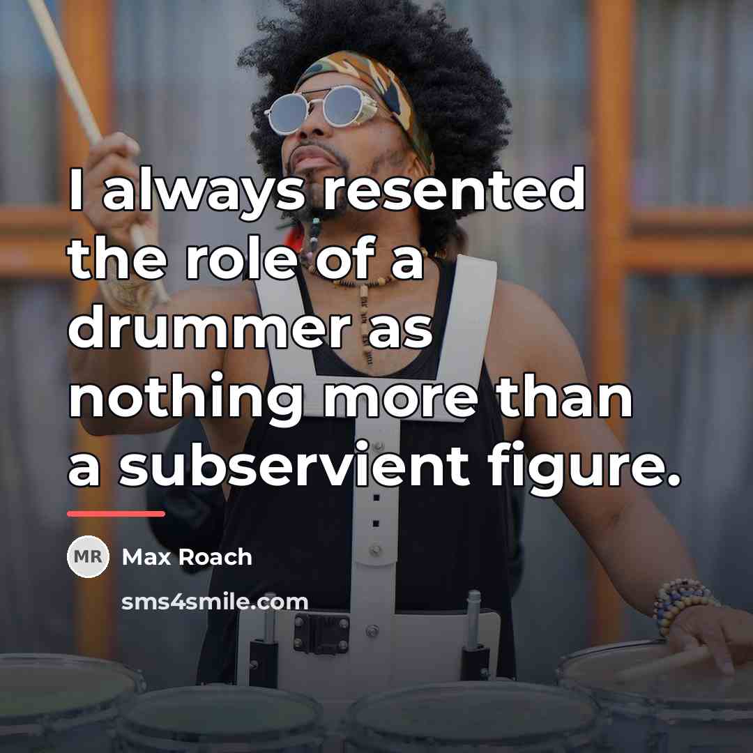 “I always resented the role of a drummer as nothing…” quote by Max Roach