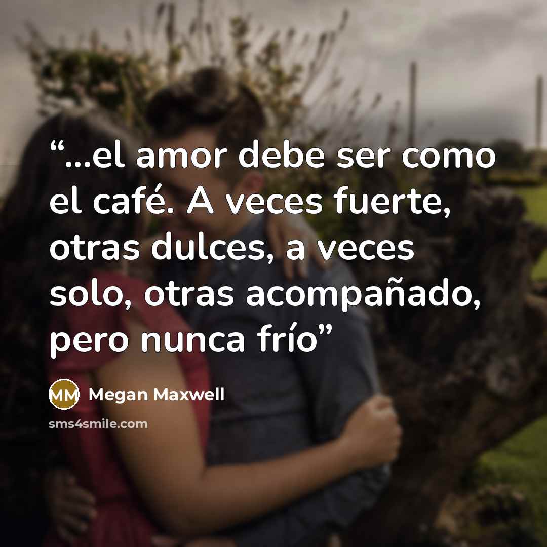 “...el amor debe ser como el café. A veces fuerte, otras dulces, a veces solo, otras acompañado, pero nunca frío” quote by Megan Maxwell