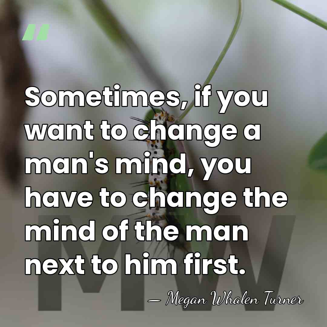 Sometimes, if you want to change a man's mind, you have to&hellip; - Megan Whalen Turner