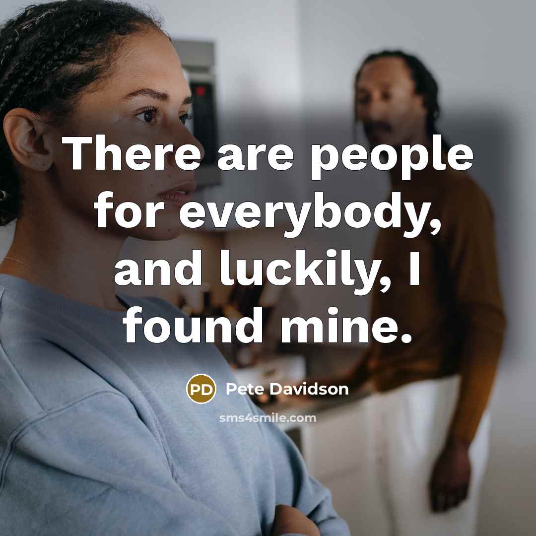 “There are people for everybody, and luckily, I found mine.…” quote by Pete Davidson