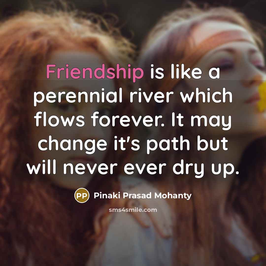 “Friendship is like a perennial river which flows forever. It may change it's path but will never ever dry up.” quote by Pinaki Prasad Mohanty