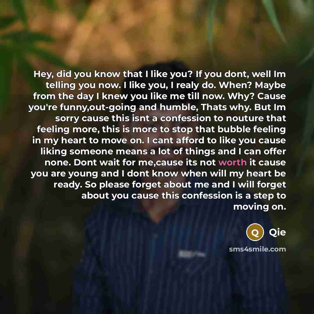 “Hey, did you know that I like you? If you dont, well Im telling you now. I like you, I realy do. When? Maybe from the day I knew you like me till now. Why? Cause you're funny,out-going and humble, Thats why. But Im sorry cause this isnt a confession to nouture that feeling more, this is more to…” quote by Qie