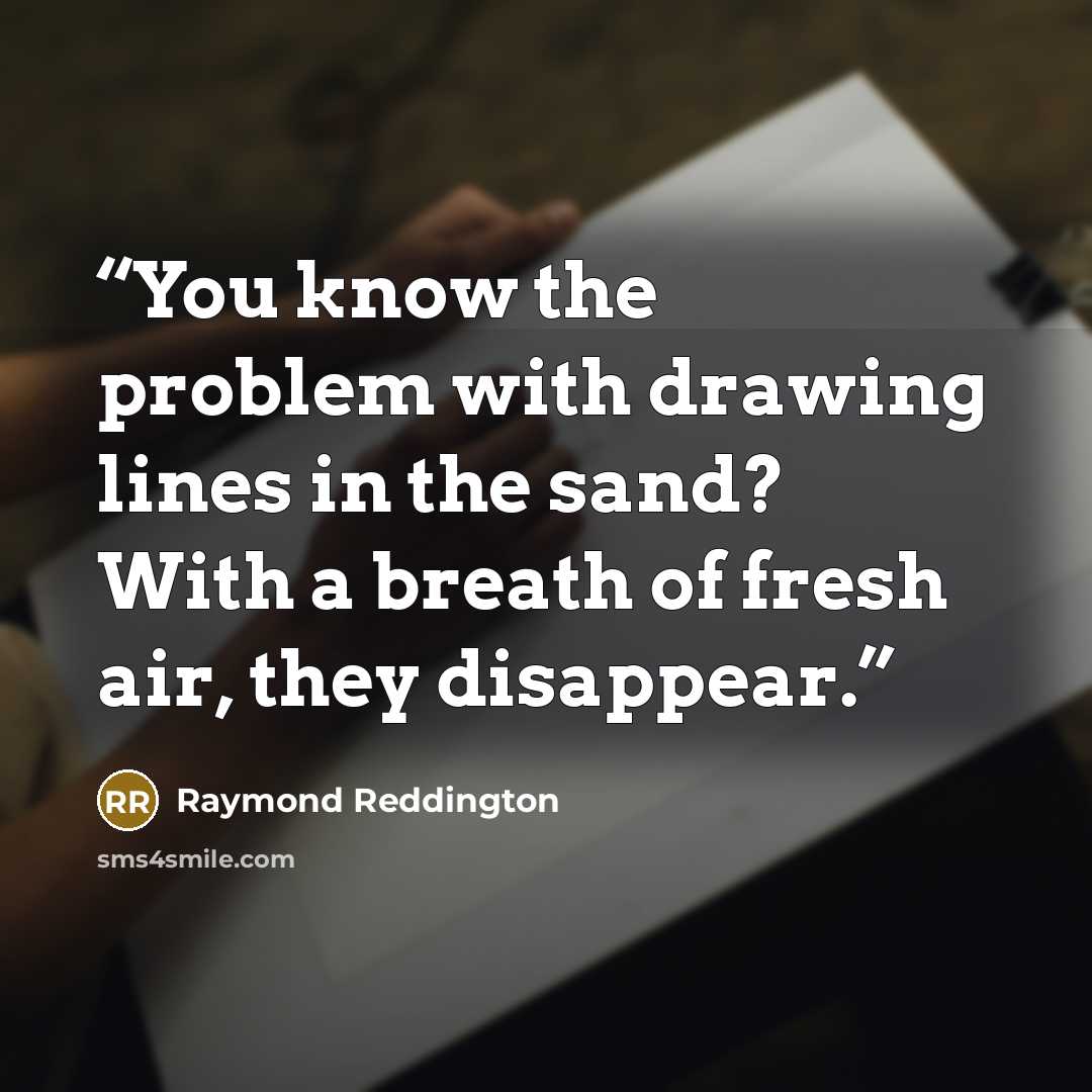 “You know the problem with drawing lines in the sand? With a breath of fresh air, they disappear.” quote by Raymond Reddington