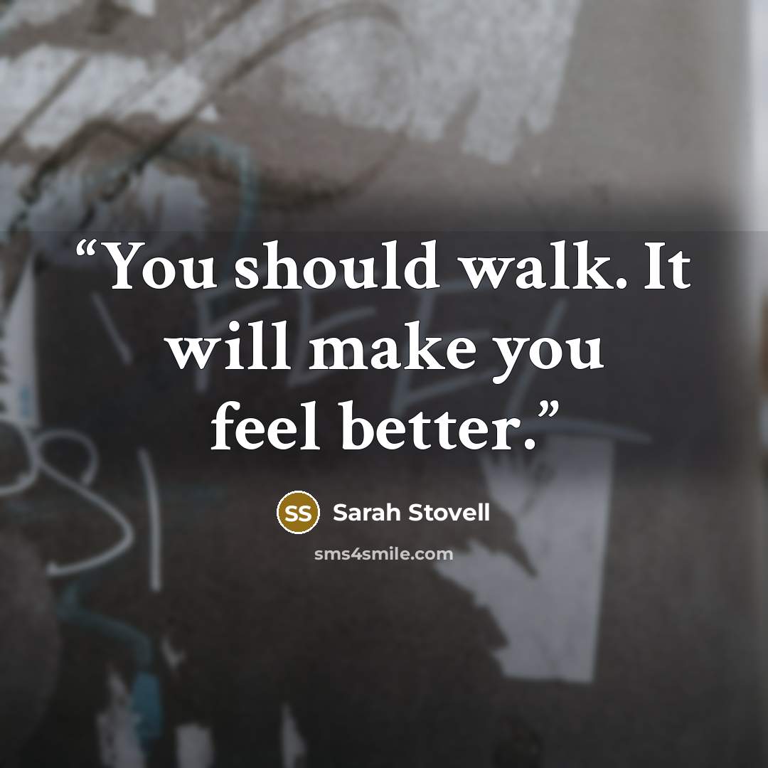 “You should walk. It will make you feel better.” quote by Sarah Stovell