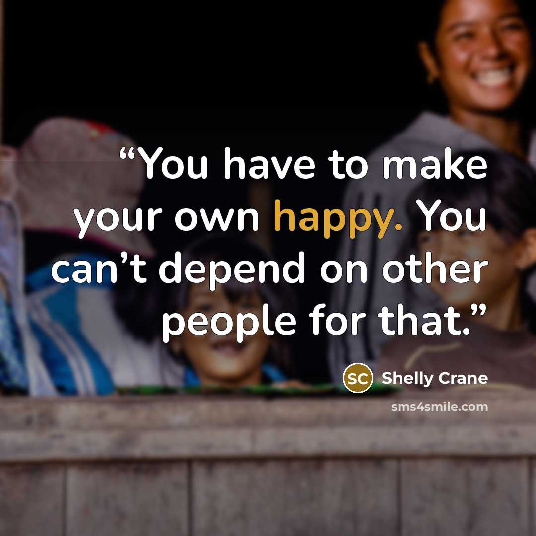 “You have to make your own happy. You can’t depend on other people for that.” quote by Shelly Crane