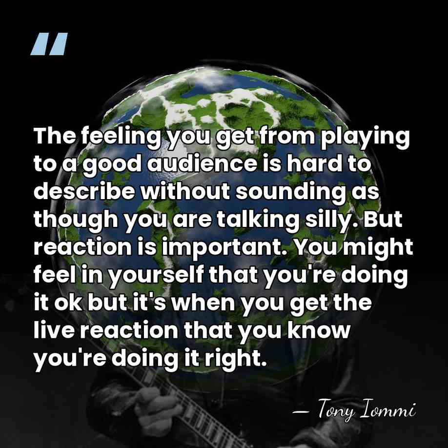 The feeling you get from playing to a good audience is hard&hellip; - Tony Iommi