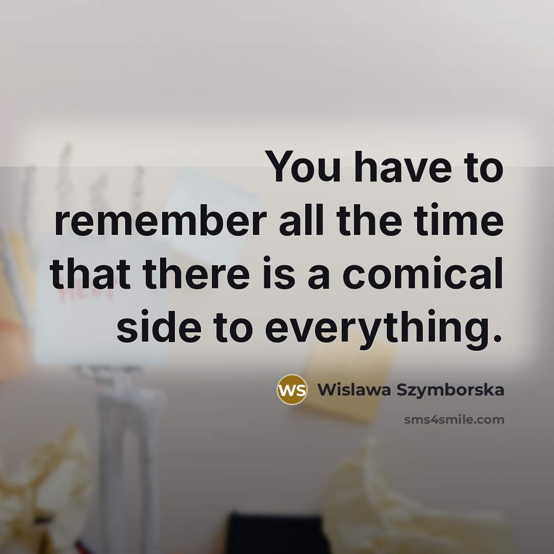 “You have to remember all the time that there is a comical side to everything.” quote by Wislawa Szymborska
