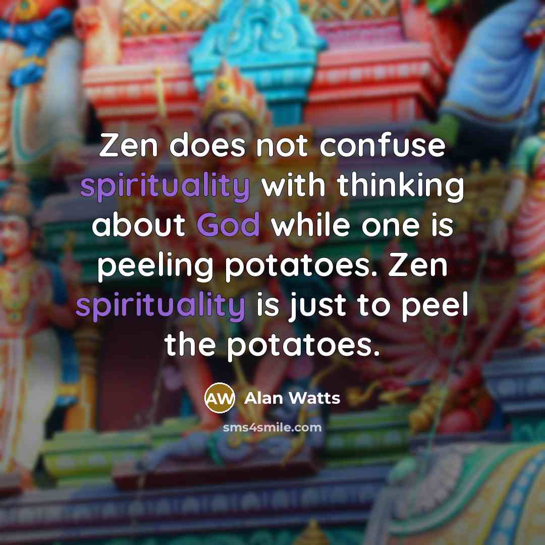 “Zen does not confuse spirituality with thinking about God while one is peeling potatoes. Zen spirituality is just to peel the potatoes.” quote by Alan Watts