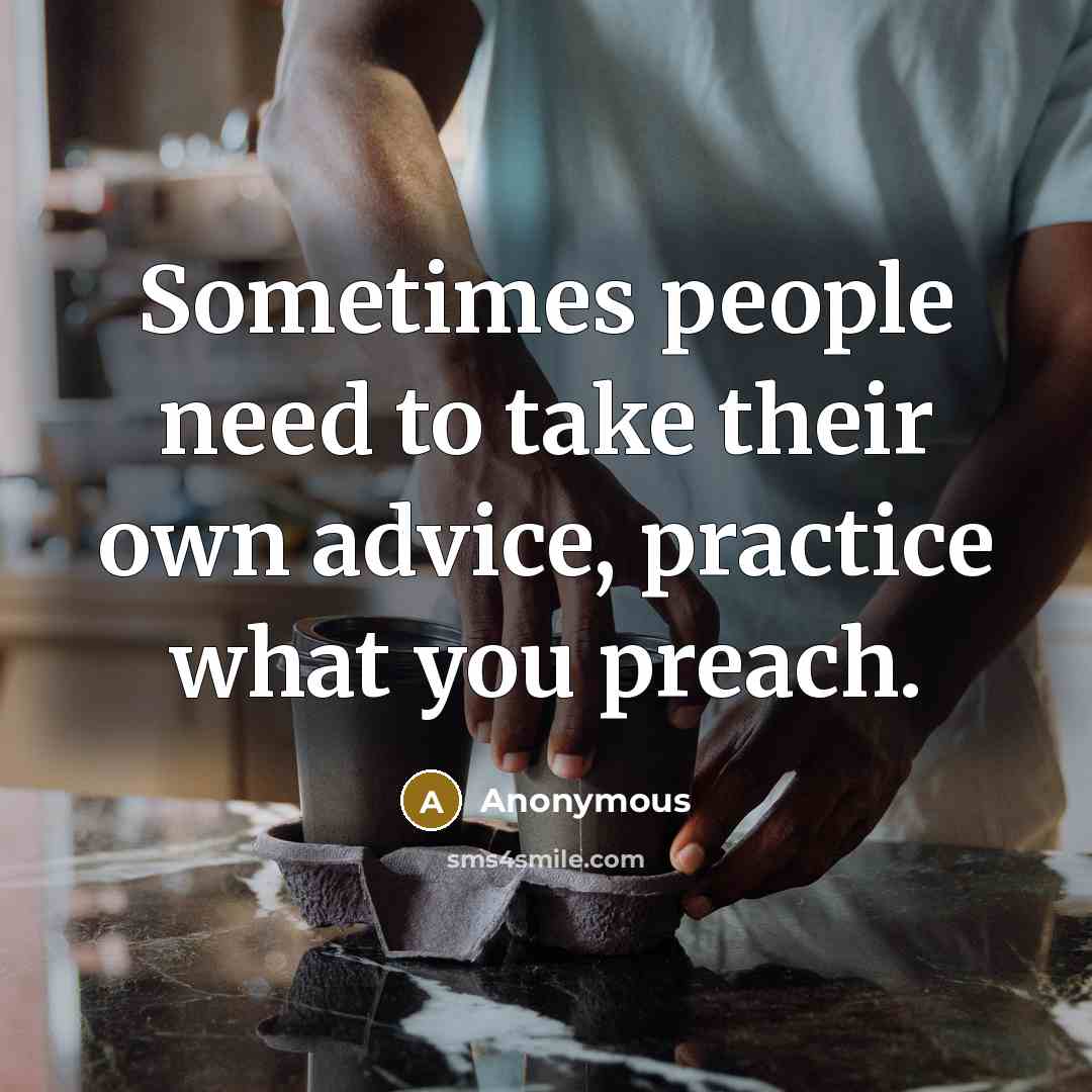 “Sometimes people need to take their own advice, practice what you preach.” quote by Anonymous