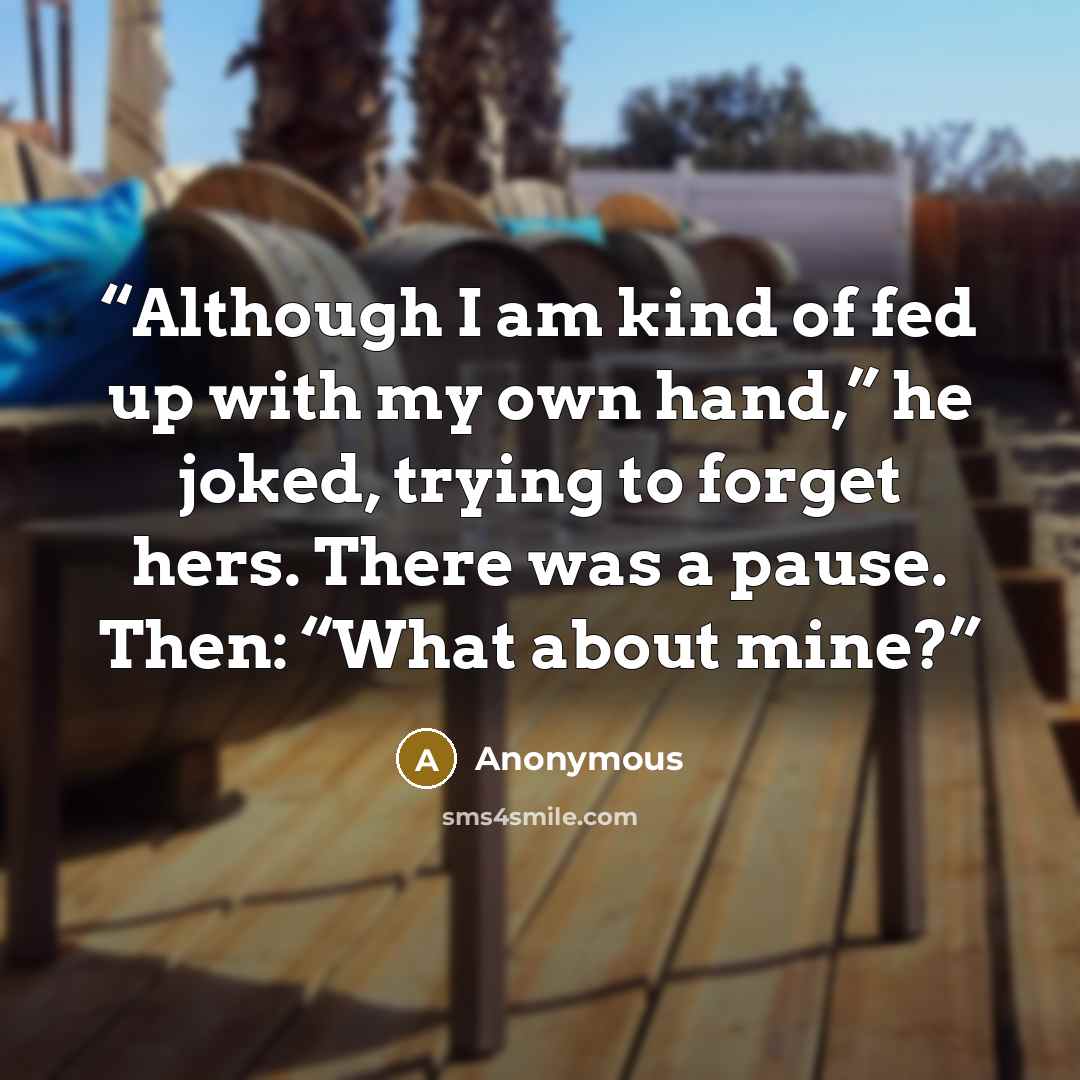 “Although I am kind of fed up with my own hand,” he joked, trying to forget hers. There was a pause. Then: “What about mine?” quote by Anonymous