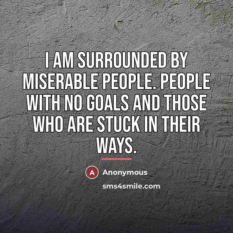 “I am surrounded by miserable people. People with no goals…” quote by Anonymous