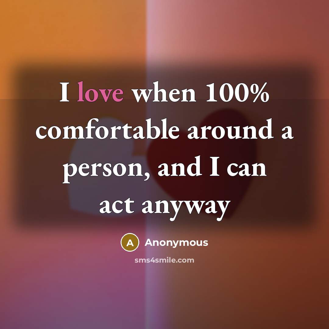 “I love when 100% comfortable around a person, and I can act anyway” quote by Anonymous