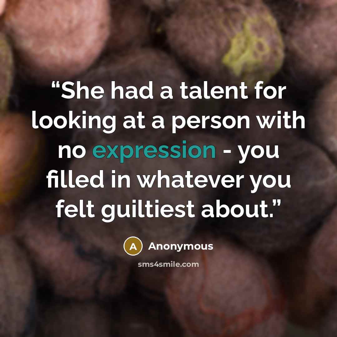 “She had a talent for looking at a person with no expression - you filled in whatever you felt guiltiest about.” quote by Anonymous