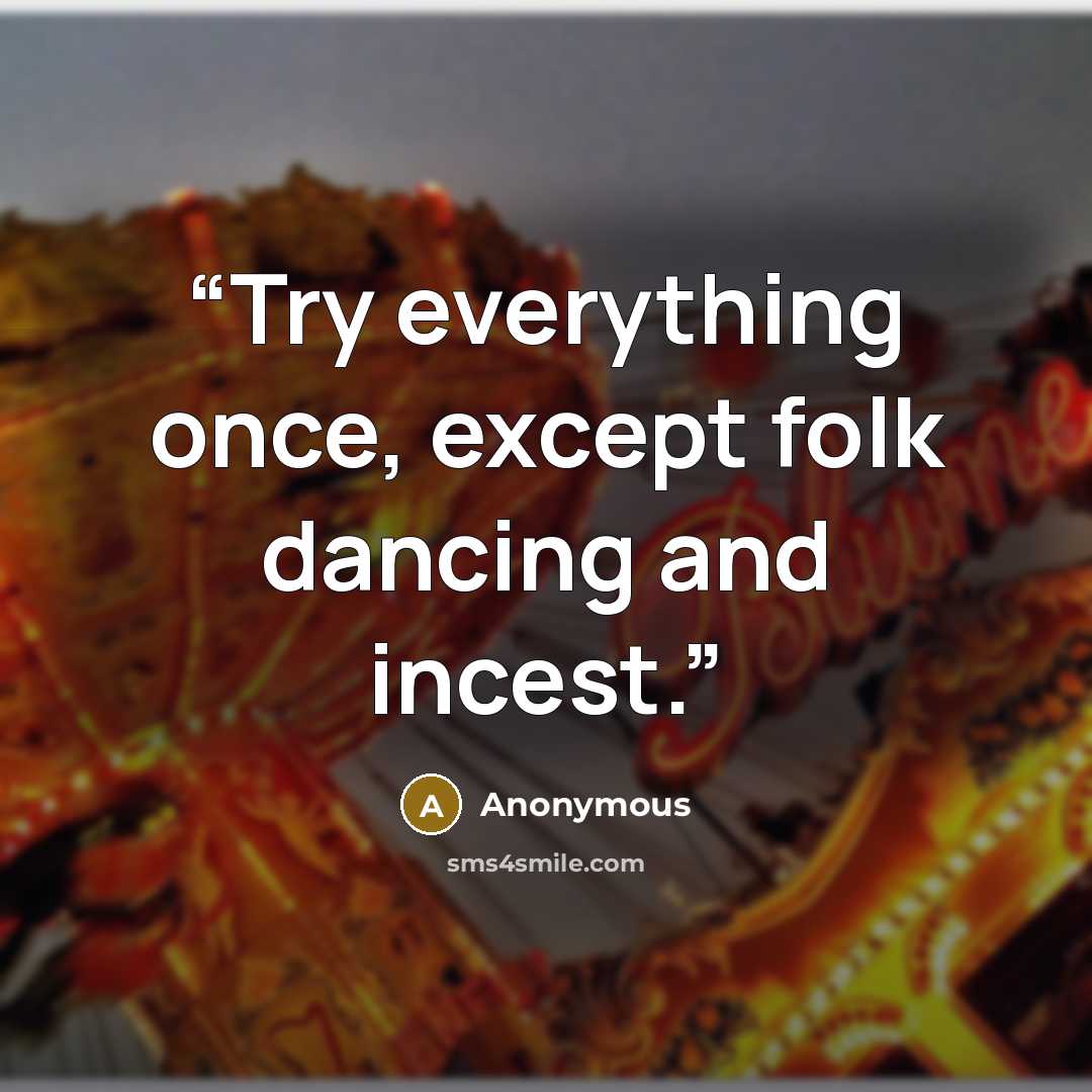 “Try everything once, except folk dancing and incest.” quote by Anonymous