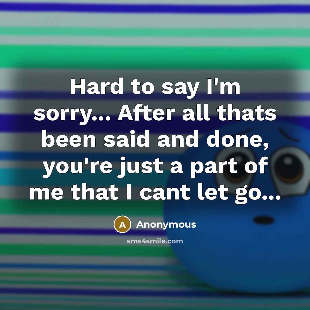 “Hard to say I'm sorry... After all thats been said and done, you're just a part of me that I cant let go...” quote by Anonymous