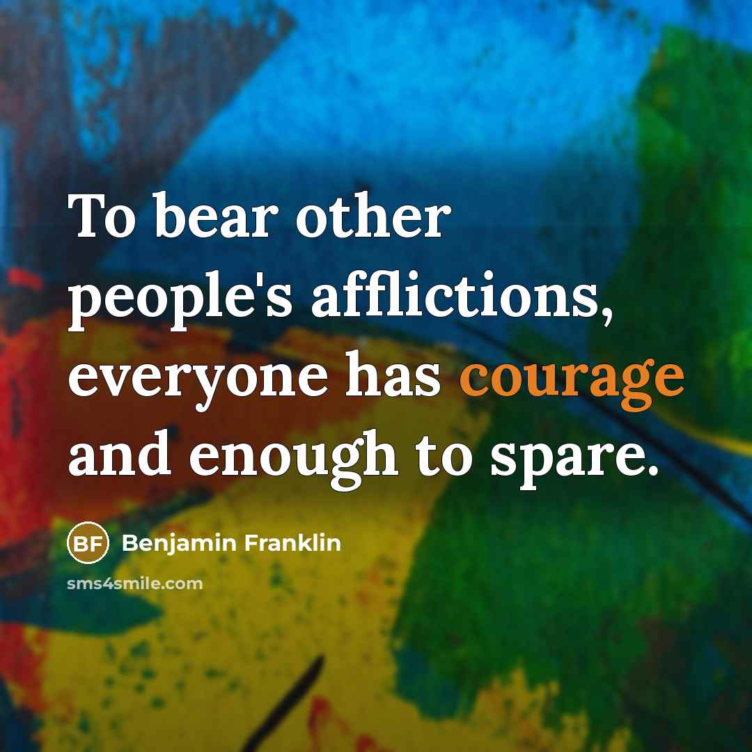 “To bear other people's afflictions, everyone has courage and enough…” quote by Benjamin Franklin