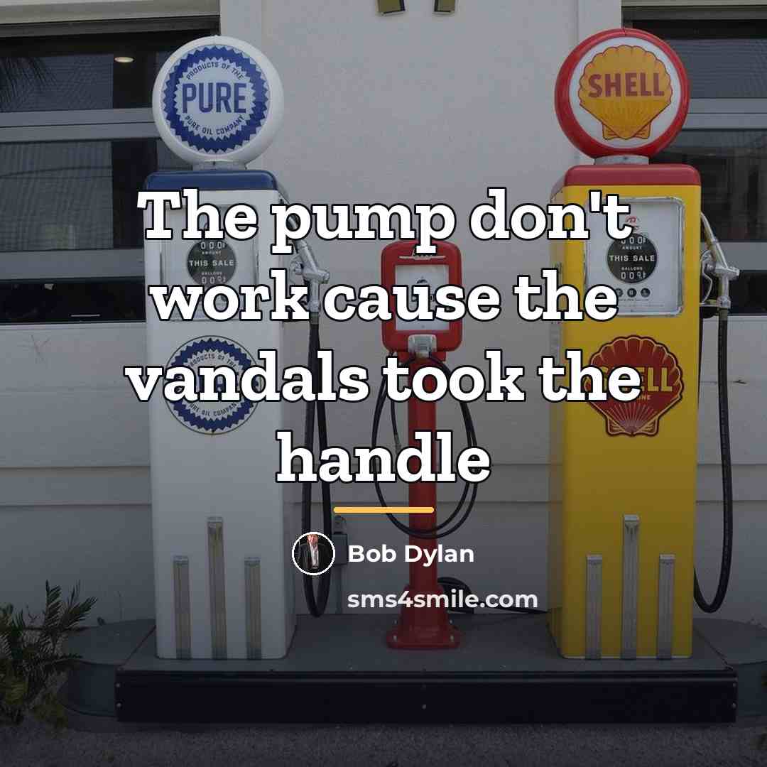 “The pump don't work cause the vandals took the handle…” quote by Bob Dylan
