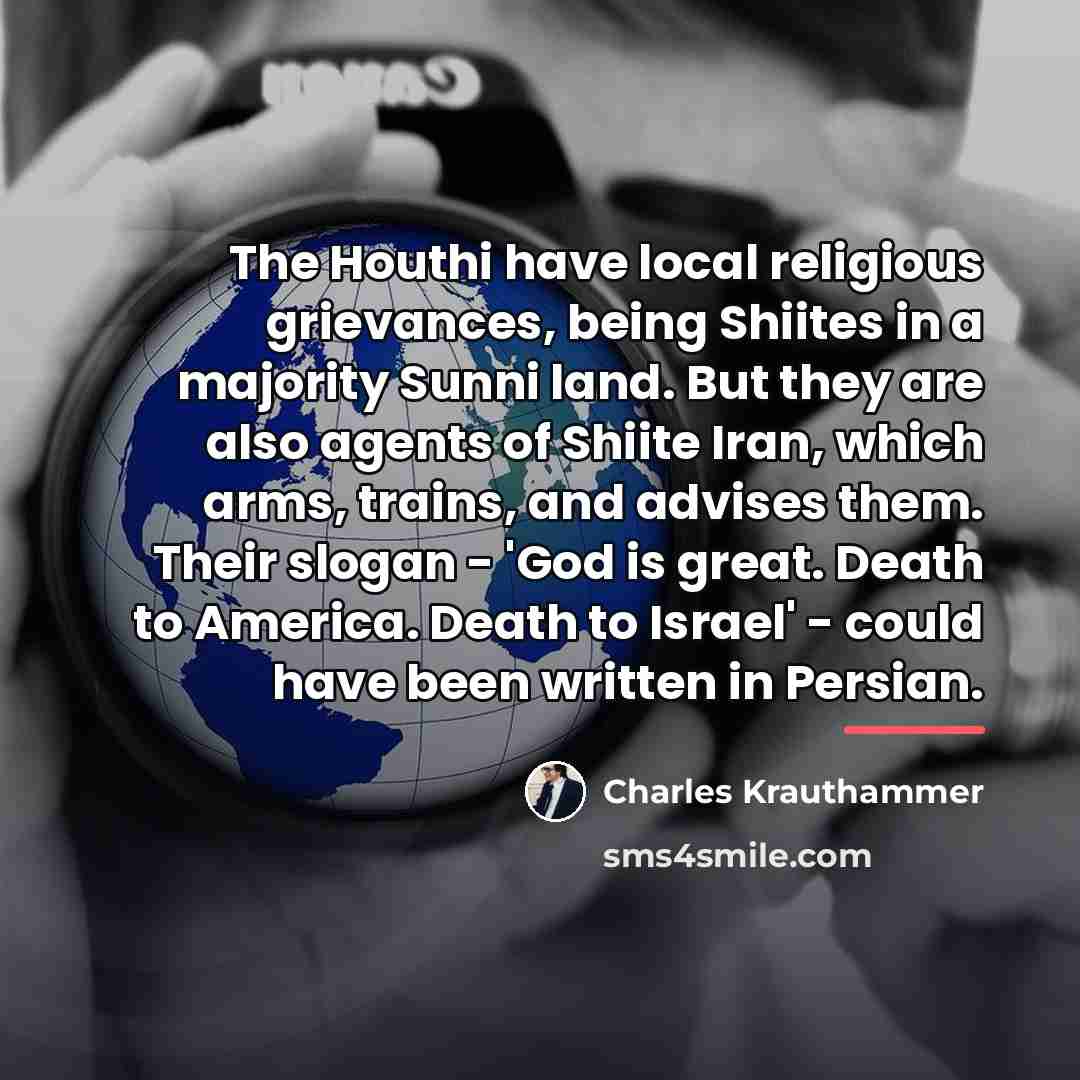 “The Houthi have local religious grievances, being Shiites in a…” quote by Charles Krauthammer