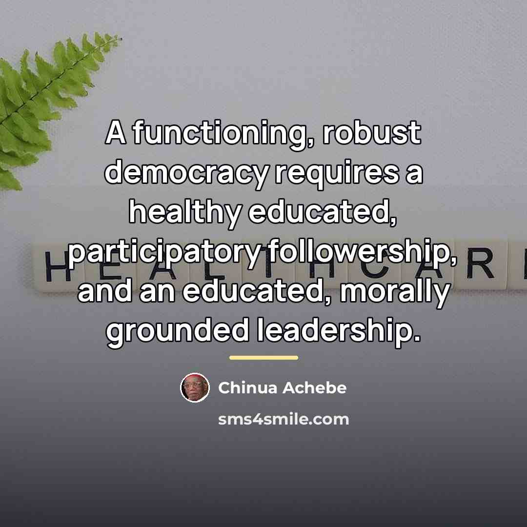 “A functioning, robust democracy requires a healthy educated, participatory followership,…” quote by Chinua Achebe