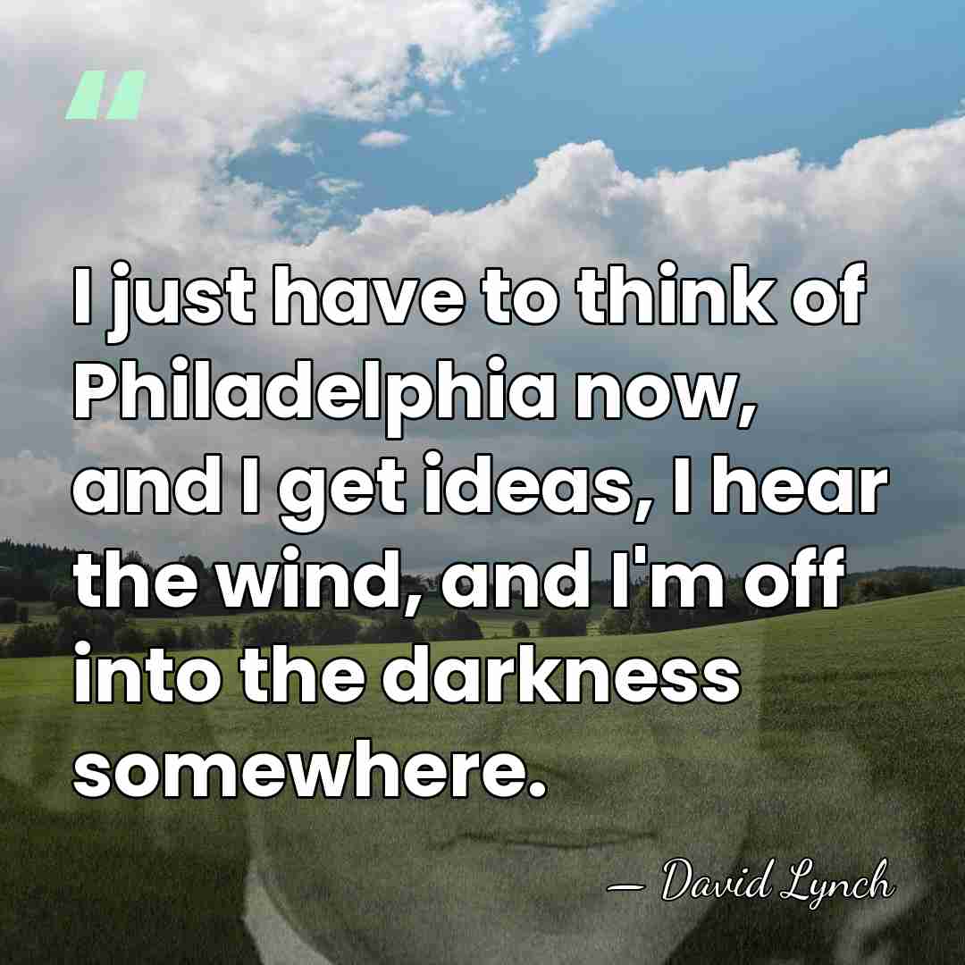 I just have to think of Philadelphia now, and I get ideas,&hellip; - David Lynch