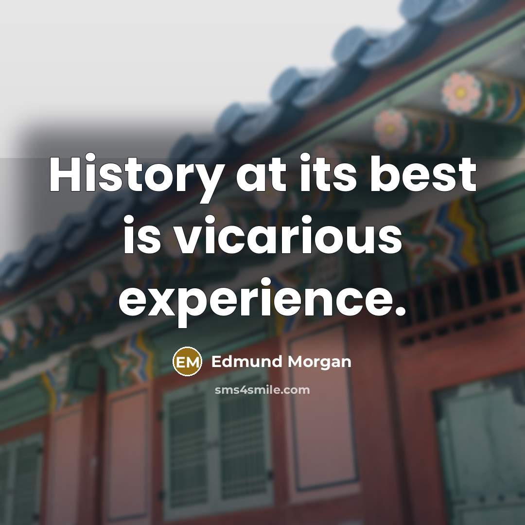 “History at its best is vicarious experience.” quote by Edmund Morgan