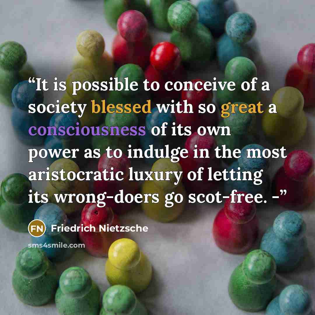 “It is possible to conceive of a society blessed with so great a consciousness of its own power as to indulge in the most aristocratic luxury of letting its wrong-doers go scot-free. -” quote by Friedrich Nietzsche