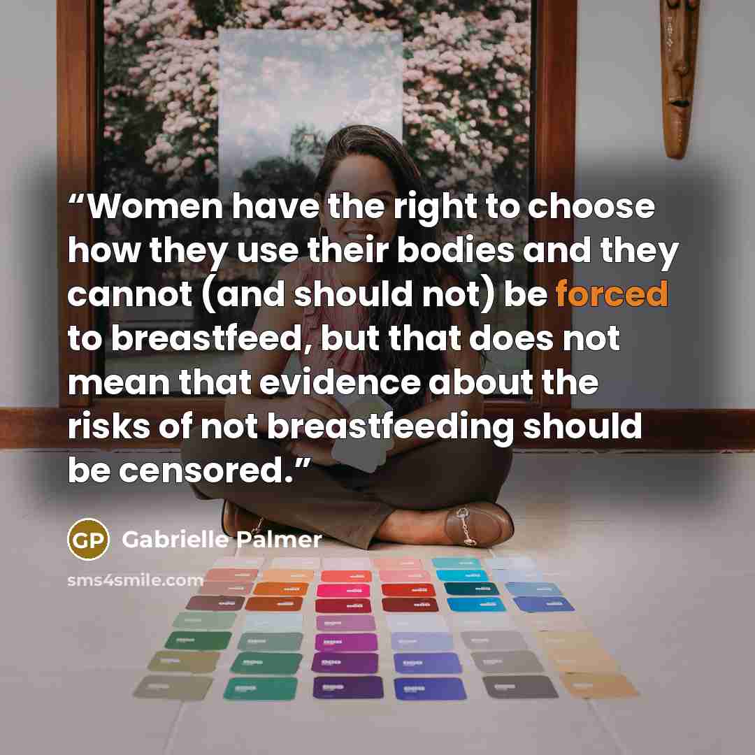 “Women have the right to choose how they use their bodies and they cannot (and should not) be forced to breastfeed, but that does not mean that evidence about the risks of not breastfeeding should be censored.” quote by Gabrielle Palmer