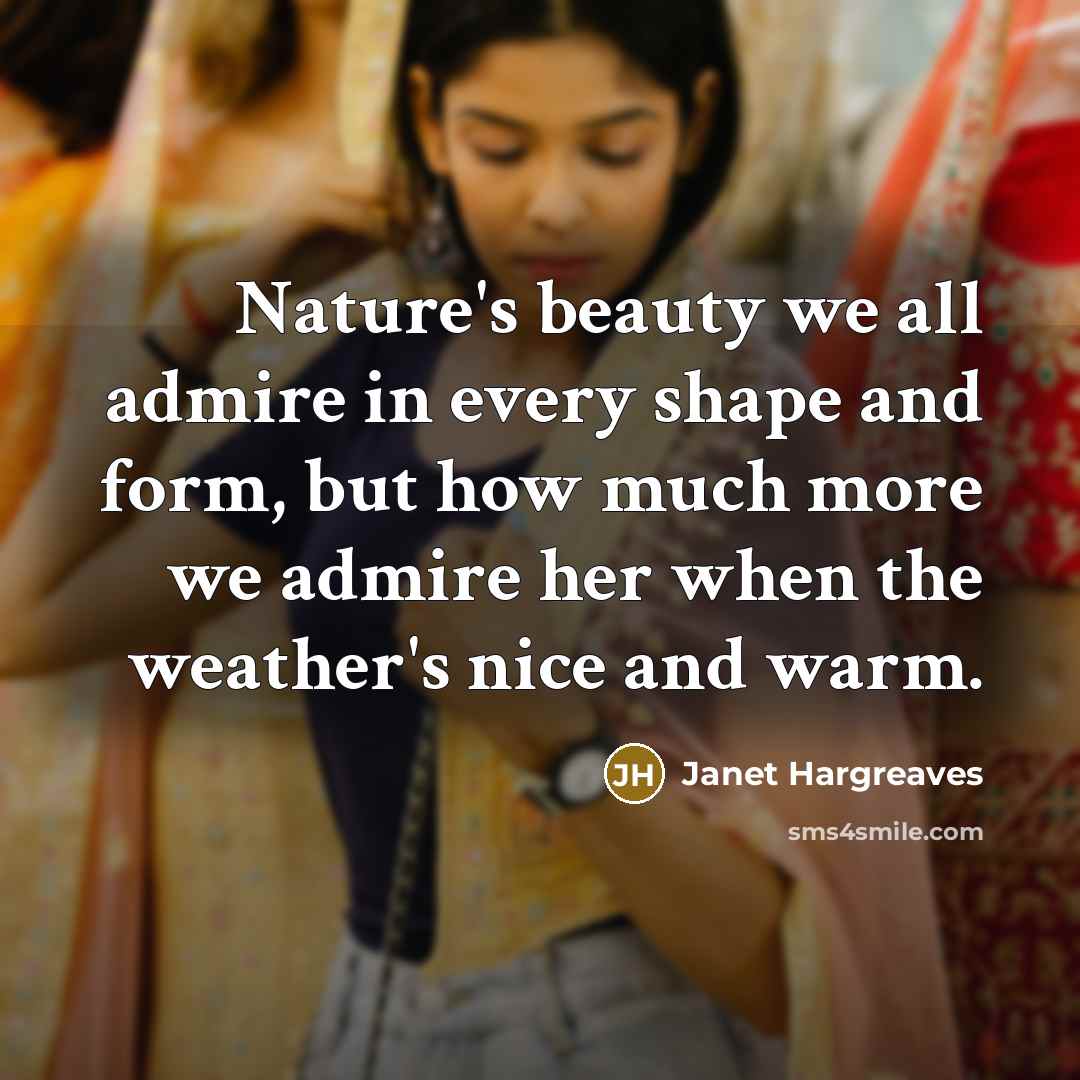 “Nature's beauty we all admire in every shape and form, but how much more we admire her when the weather's nice and warm.” quote by Janet Hargreaves