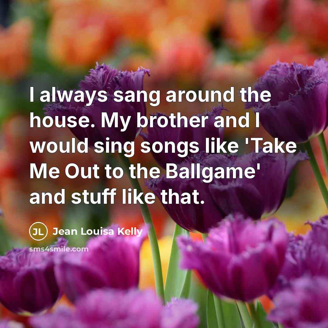 “I always sang around the house. My brother and I…” quote by Jean Louisa Kelly