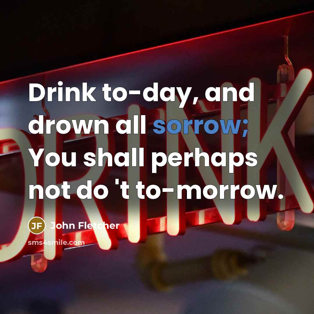 “Drink to-day, and drown all sorrow; You shall perhaps not…” quote by John Fletcher