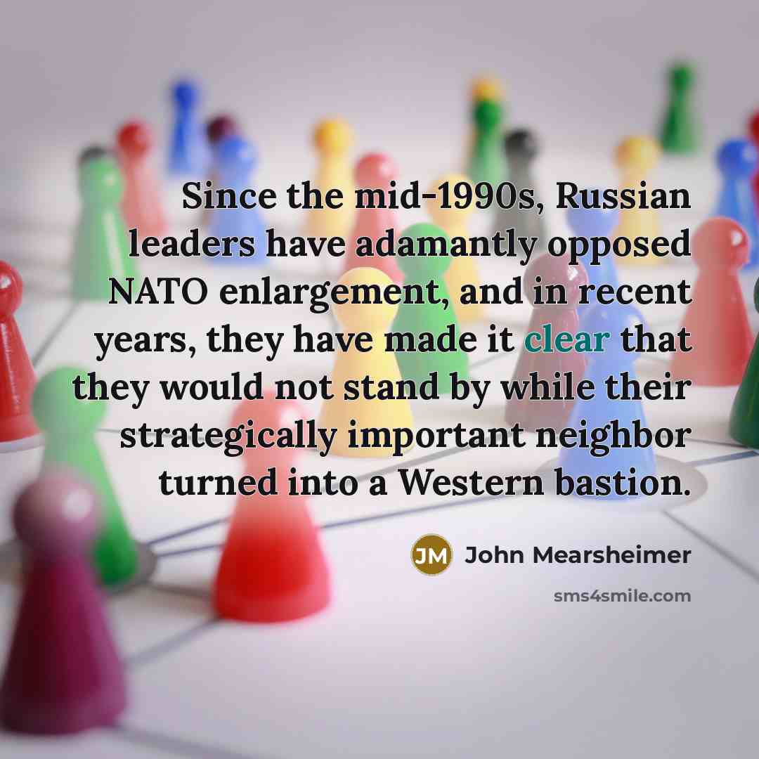 “Since the mid-1990s, Russian leaders have adamantly opposed NATO enlargement,…” quote by John Mearsheimer