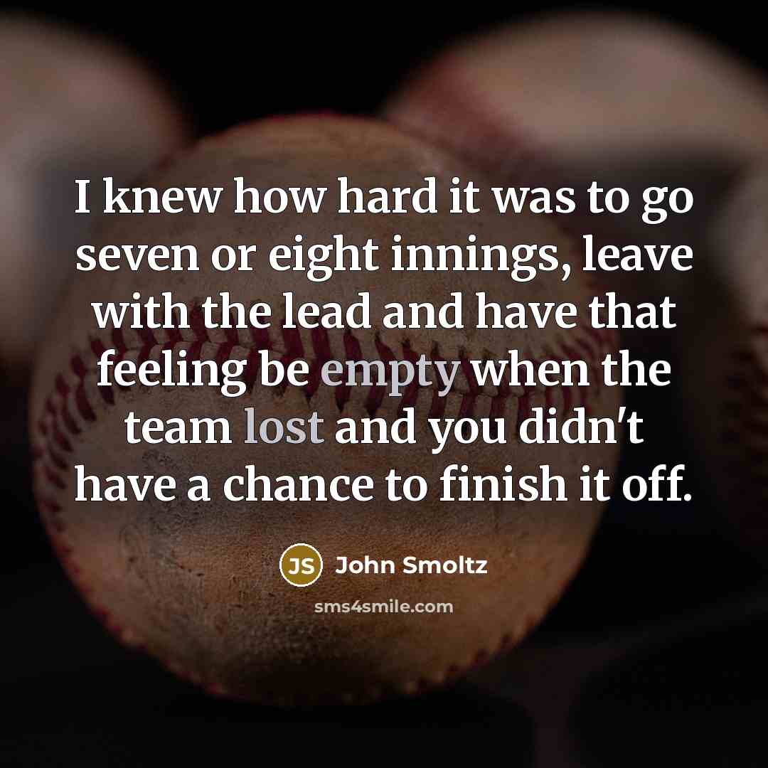 “I knew how hard it was to go seven or eight innings, leave with the lead and have that feeling be empty when the team lost and you didn't have a chance to finish it off.” quote by John Smoltz