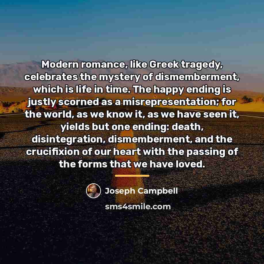 “Modern romance, like Greek tragedy, celebrates the mystery of dismemberment,…” quote by Joseph Campbell