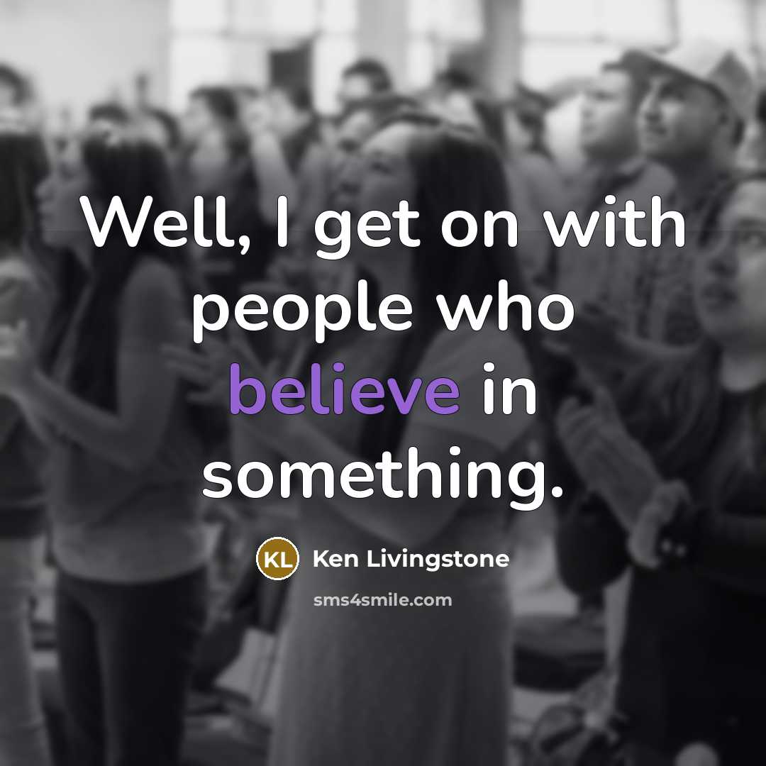 “Well, I get on with people who believe in something.…” quote by Ken Livingstone