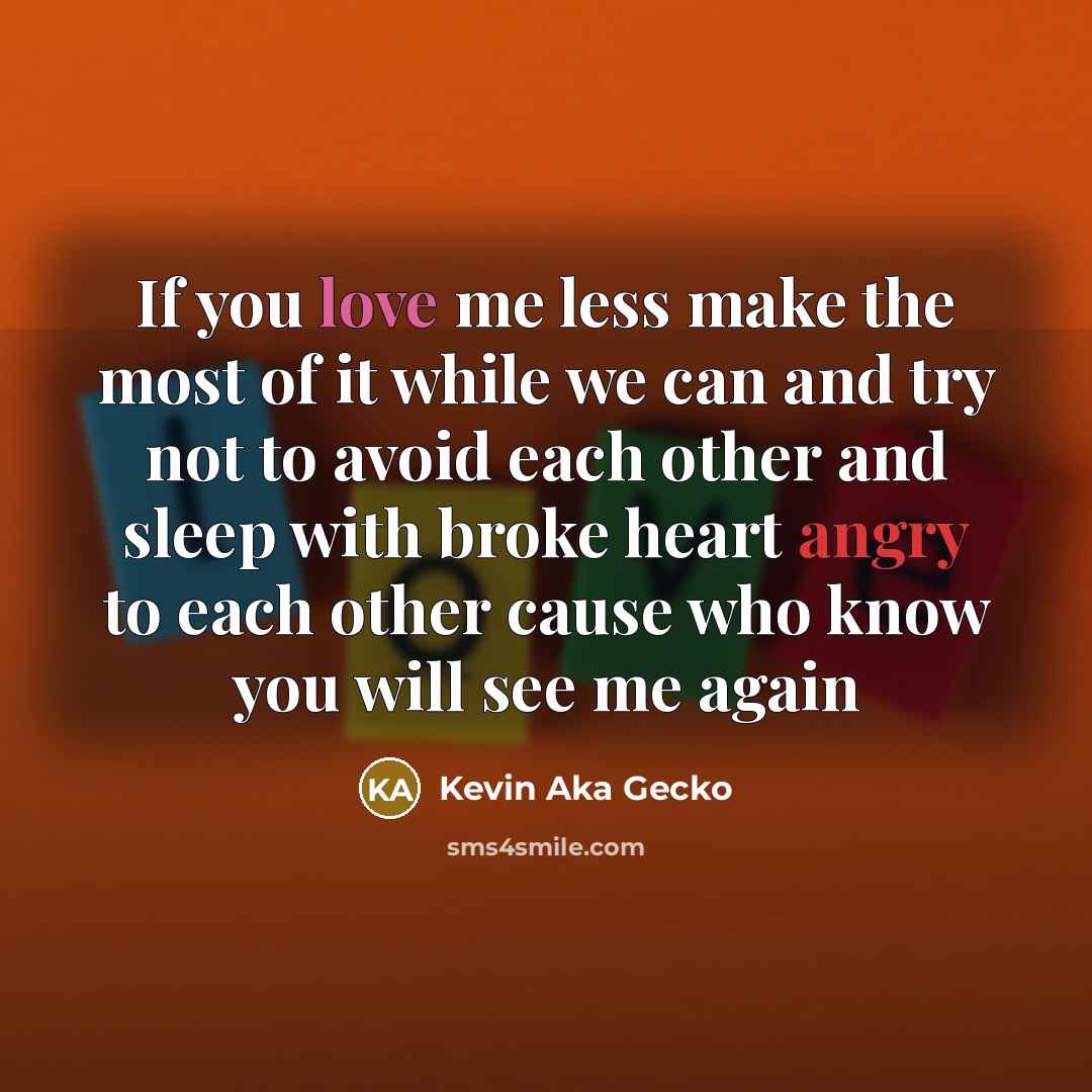 “If you love me less make the most of it while we can and try not to avoid each other and sleep with broke heart angry to each other cause who know you will see me again” quote by Kevin Aka Gecko