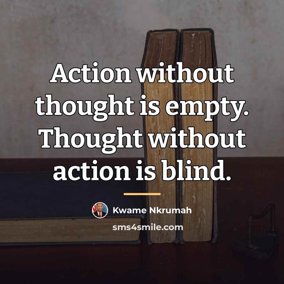 “Action without thought is empty. Thought without action is blind.…” quote by Kwame Nkrumah
