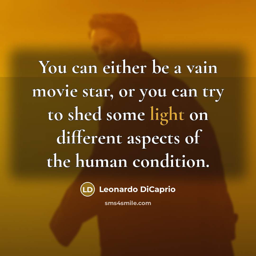 “You can either be a vain movie star, or you can try to shed some light on different aspects of the human condition.” quote by Leonardo DiCaprio