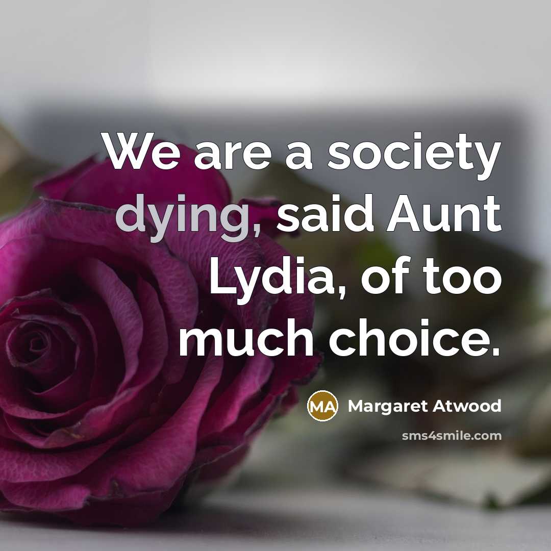 “We are a society dying, said Aunt Lydia, of too…” quote by Margaret Atwood