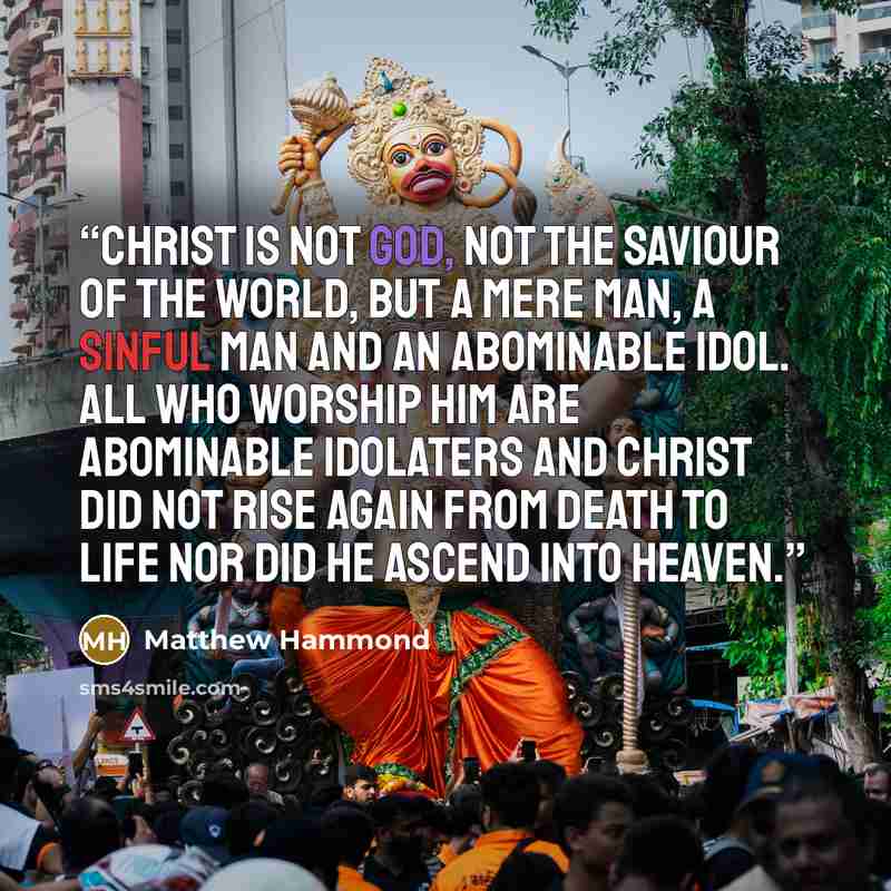 “Christ is not God, not the saviour of the world, but a mere man, a sinful man and an abominable idol. All who worship him are abominable idolaters and Christ did not rise again from death to life nor did he ascend into heaven.” quote by Matthew Hammond