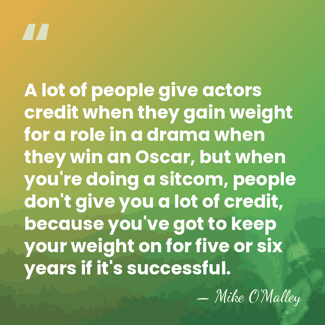 A lot of people give actors credit when they gain weight for&hellip; - Mike O'Malley