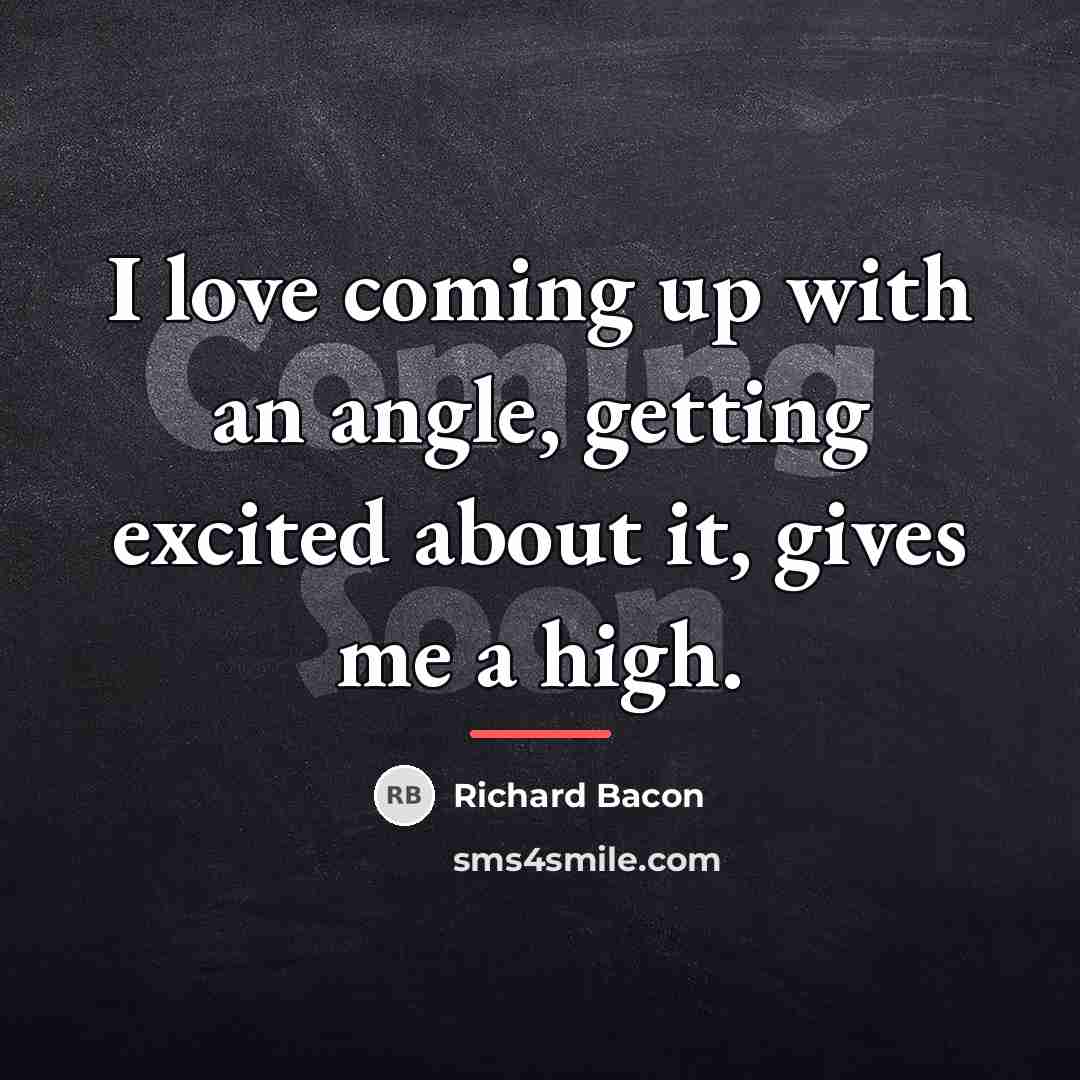 “I love coming up with an angle, getting excited about…” quote by Richard Bacon