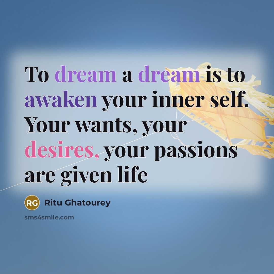“To dream a dream is to awaken your inner self. Your wants, your desires, your passions are given life” quote by Ritu Ghatourey